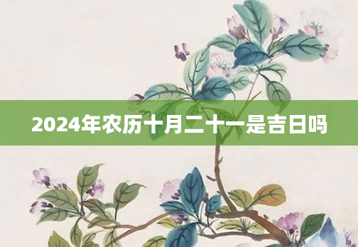 2024年农历十月二十一是吉日吗