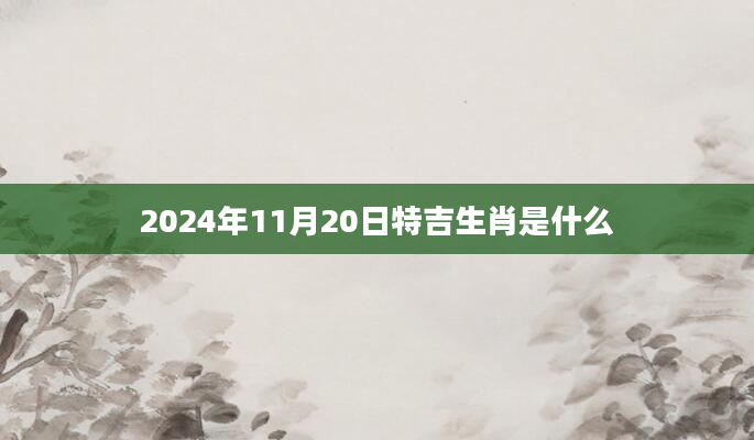 2024年11月20日特吉生肖是什么