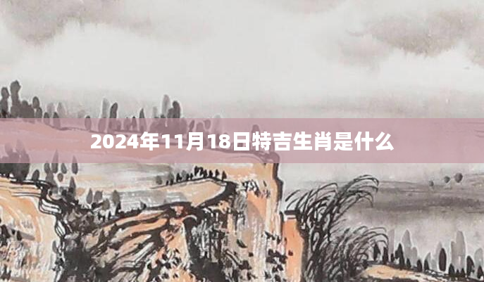 2024年11月18日特吉生肖是什么