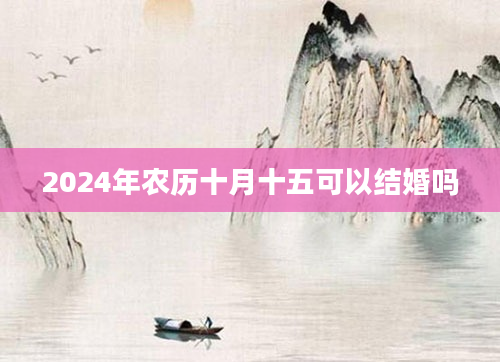 2024年农历十月十五可以结婚吗