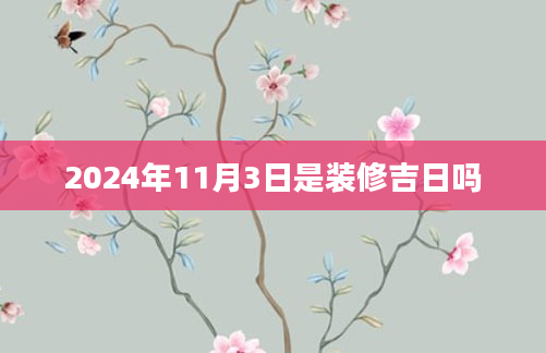 2024年11月3日是装修吉日吗