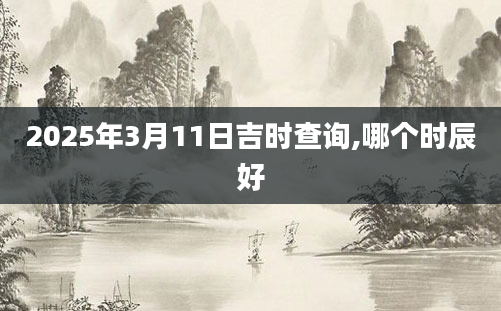 2025年3月11日吉时查询,哪个时辰好