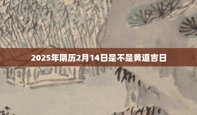 2025年阴历2月14日是不是黄道吉日