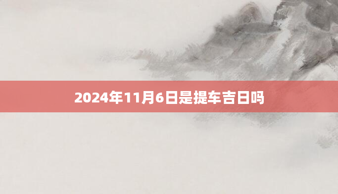 2024年11月6日是提车吉日吗