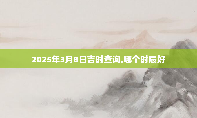 2025年3月8日吉时查询,哪个时辰好