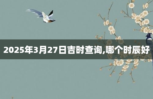 2025年3月27日吉时查询,哪个时辰好
