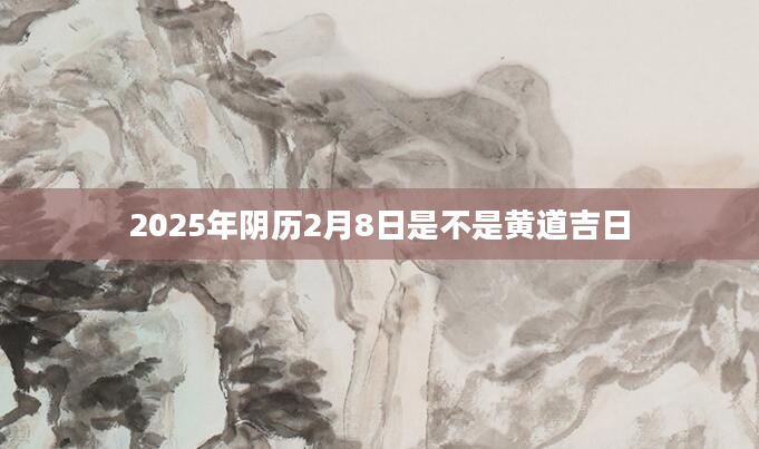 2025年阴历2月8日是不是黄道吉日