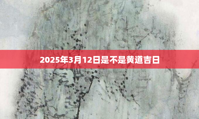 2025年3月12日是不是黄道吉日