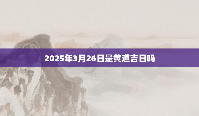 2025年3月26日是黄道吉日吗