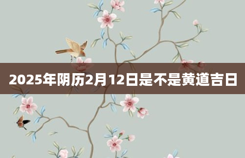 2025年阴历2月12日是不是黄道吉日