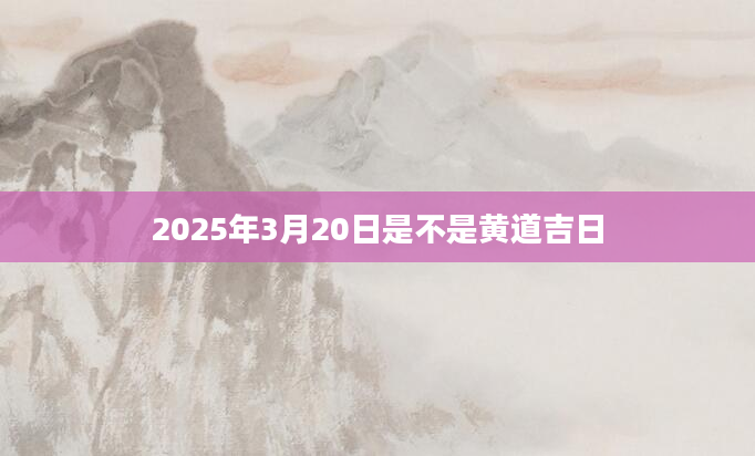 2025年3月20日是不是黄道吉日