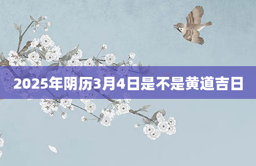 2025年阴历3月4日是不是黄道吉日