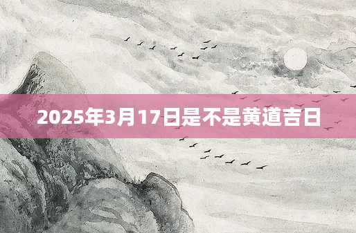 2025年3月17日是不是黄道吉日