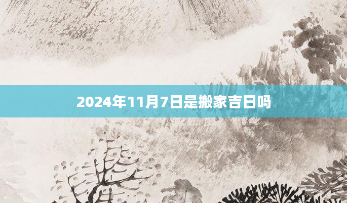 2024年11月7日是搬家吉日吗