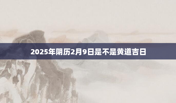 2025年阴历2月9日是不是黄道吉日
