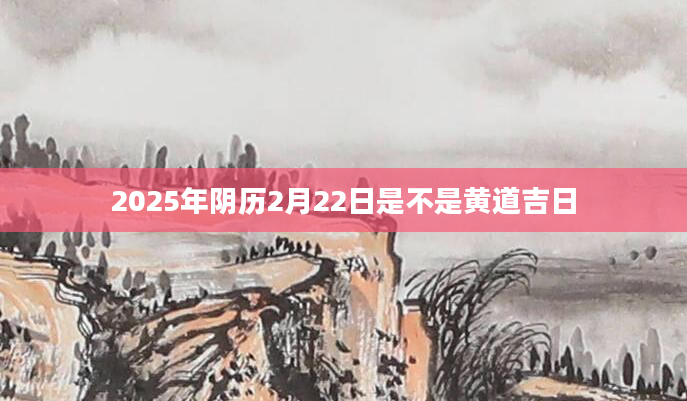 2025年阴历2月22日是不是黄道吉日