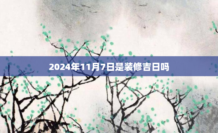 2024年11月7日是装修吉日吗