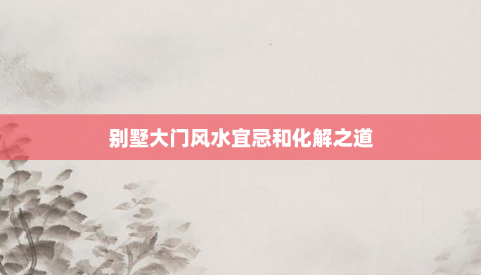 别墅大门风水宜忌和化解之道