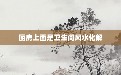 厨房上面是卫生间风水化解
