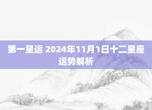 第一星运 2024年11月1日十二星座运势解析