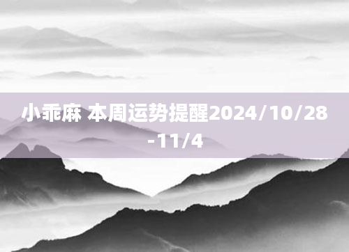 小乖麻 本周运势提醒2024/10/28-11/4