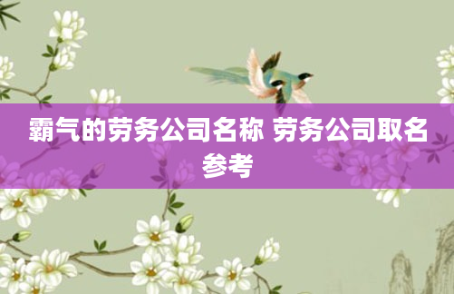 霸气的劳务公司名称 劳务公司取名参考