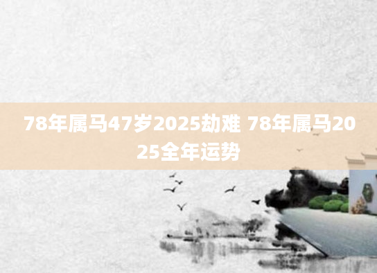 78年属马47岁2025劫难 78年属马2025全年运势