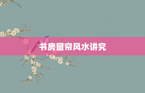 书房窗帘风水讲究