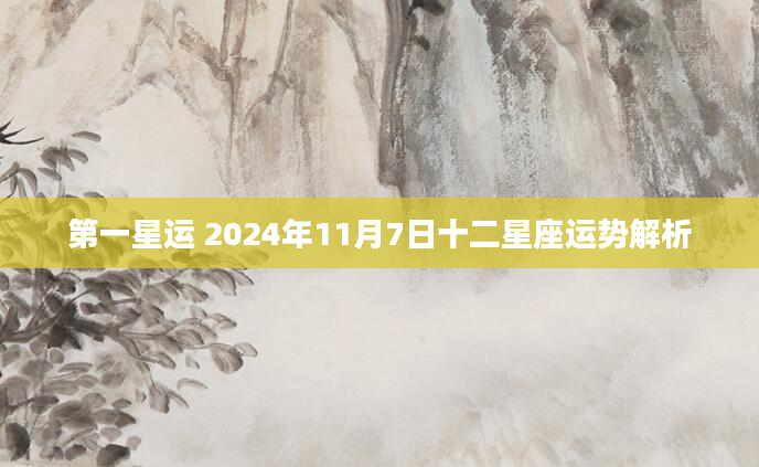 第一星运 2024年11月7日十二星座运势解析