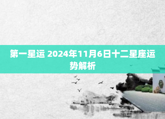 第一星运 2024年11月6日十二星座运势解析