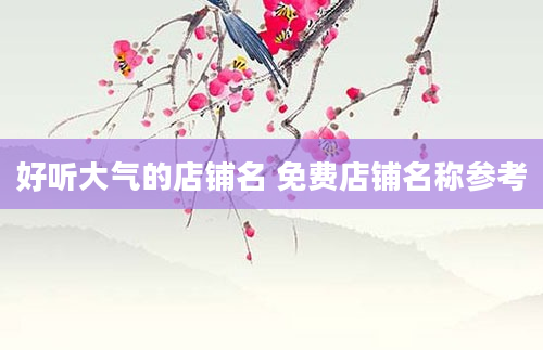 好听大气的店铺名 免费店铺名称参考