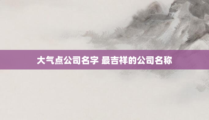 大气点公司名字 最吉祥的公司名称