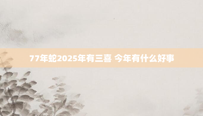 77年蛇2025年有三喜 今年有什么好事
