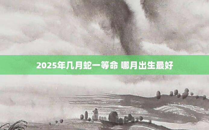 2025年几月蛇一等命 哪月出生最好