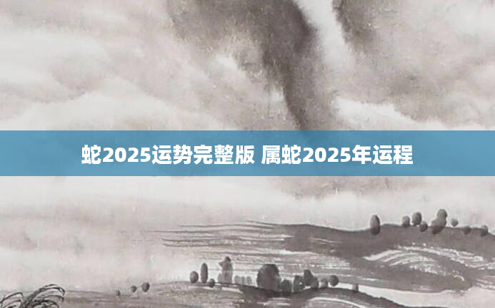 蛇2025运势完整版 属蛇2025年运程
