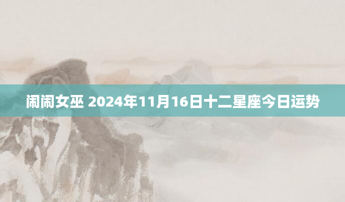闹闹女巫 2024年11月16日十二星座今日运势