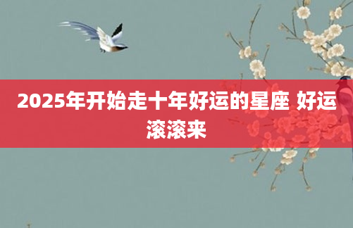 2025年开始走十年好运的星座 好运滚滚来