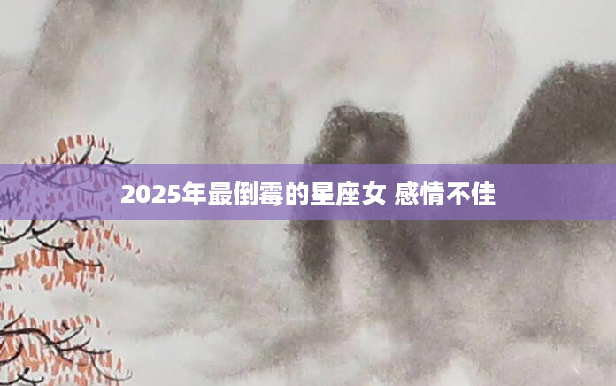 2025年最倒霉的星座女 感情不佳