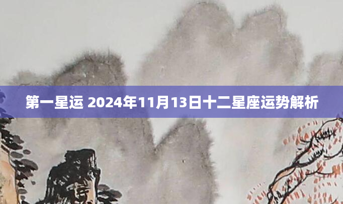 第一星运 2024年11月13日十二星座运势解析