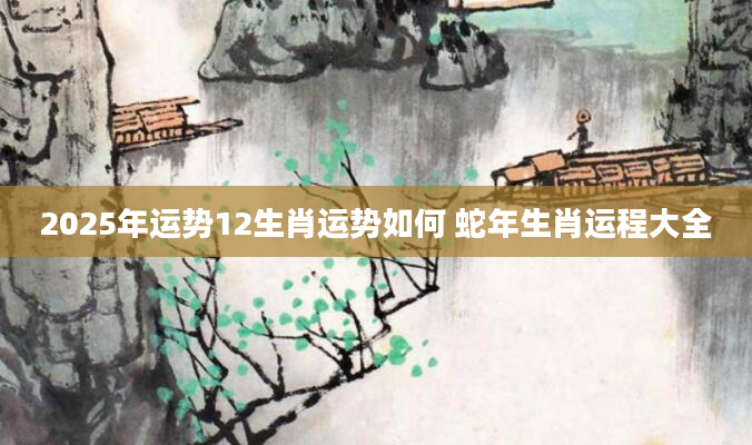 2025年运势12生肖运势如何 蛇年生肖运程大全