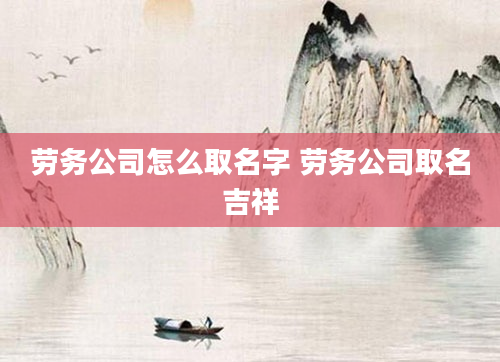 劳务公司怎么取名字 劳务公司取名吉祥