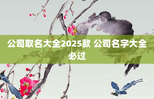 公司取名大全2025款 公司名字大全必过