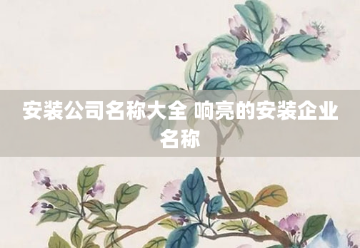 安装公司名称大全 响亮的安装企业名称