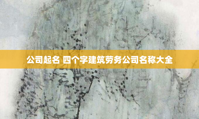 公司起名 四个字建筑劳务公司名称大全