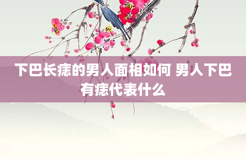 下巴长痣的男人面相如何 男人下巴有痣代表什么