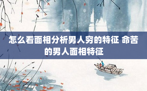 怎么看面相分析男人穷的特征 命苦的男人面相特征