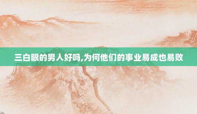 三白眼的男人好吗,为何他们的事业易成也易败