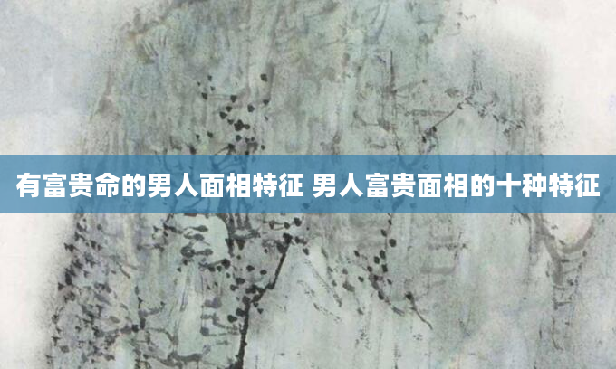 有富贵命的男人面相特征 男人富贵面相的十种特征