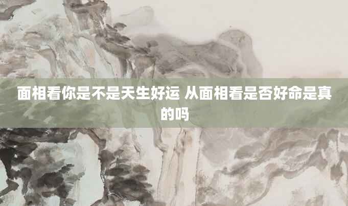 面相看你是不是天生好运 从面相看是否好命是真的吗