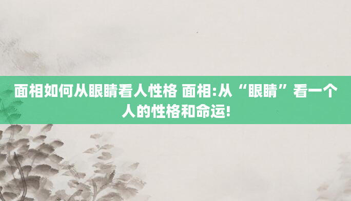 面相如何从眼睛看人性格 面相:从“眼睛”看一个人的性格和命运!